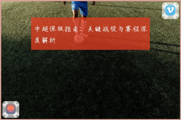 中超保级指南:关键战役与赛程深度解析