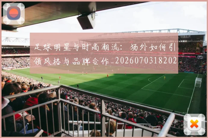 足球明星与时尚潮流：场外如何引领风格与品牌合作_20260703182022