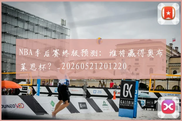 NBA季后赛终极预测：谁将赢得奥布莱恩杯？_20260521201220