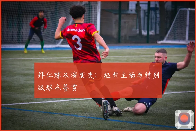 拜仁球衣演变史：经典主场与特别版球衣鉴赏