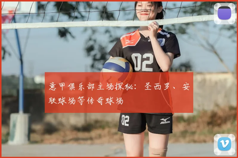 意甲俱乐部主场探秘：圣西罗、安联球场等传奇球场