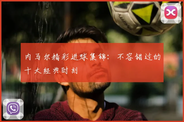 内马尔精彩进球集锦：不容错过的十大经典时刻