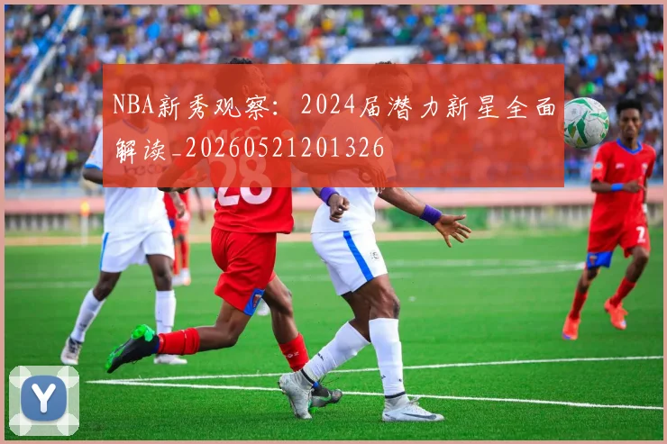 NBA新秀观察:2024届潜力新星全面解读_20260521201326
