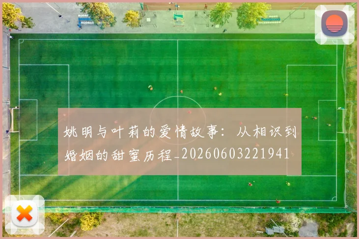姚明与叶莉的爱情故事:从相识到婚姻的甜蜜历程_20260603221941