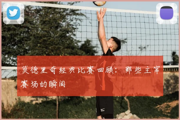 莫德里奇经典比赛回顾：那些主宰赛场的瞬间