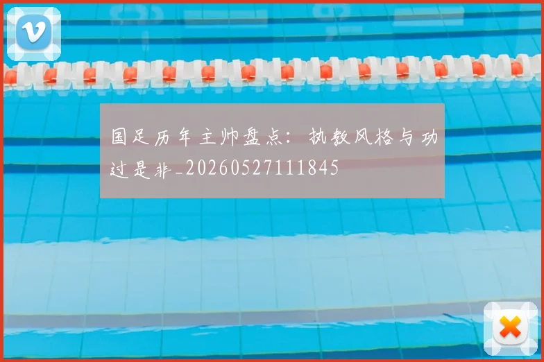 国足历年主帅盘点：执教风格与功过是非_20260527111845