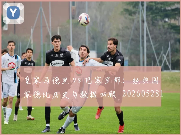 皇家马德里 vs 巴塞罗那:经典国家德比历史与数据回顾_20260528193536