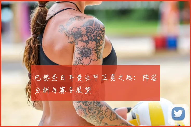 巴黎圣日耳曼法甲卫冕之路：阵容分析与赛季展望