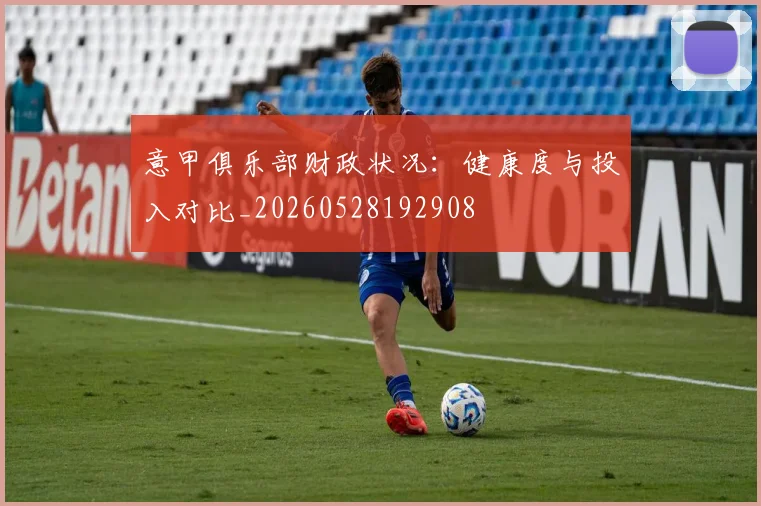 意甲俱乐部财政状况:健康度与投入对比_20260528192908