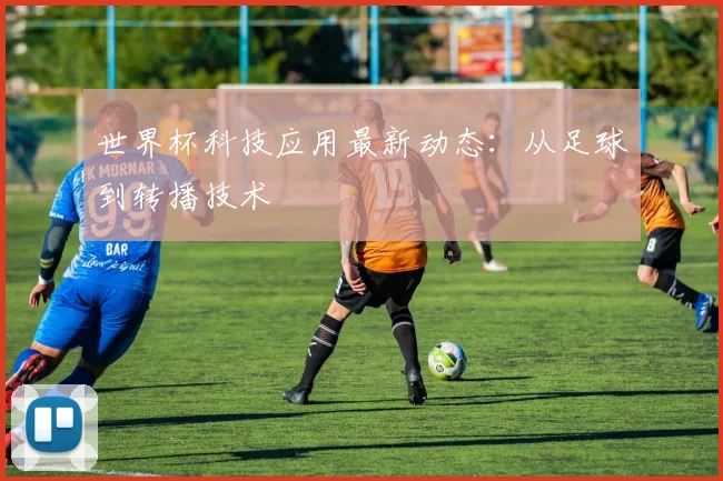 世界杯科技应用最新动态:从足球到转播技术