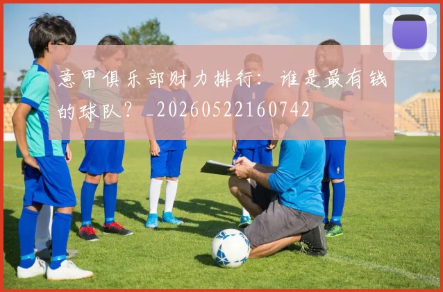 意甲俱乐部财力排行：谁是最有钱的球队？_20260522160742