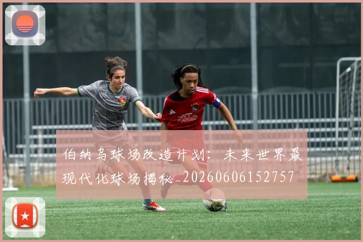 伯纳乌球场改造计划：未来世界最现代化球场揭秘_20260606152757