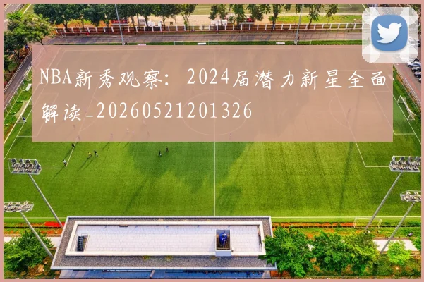 NBA新秀观察：2024届潜力新星全面解读_20260521201326
