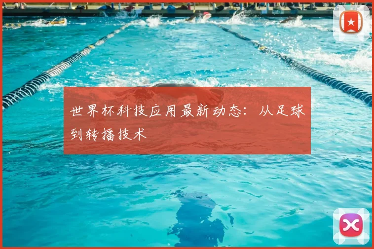 世界杯科技应用最新动态：从足球到转播技术
