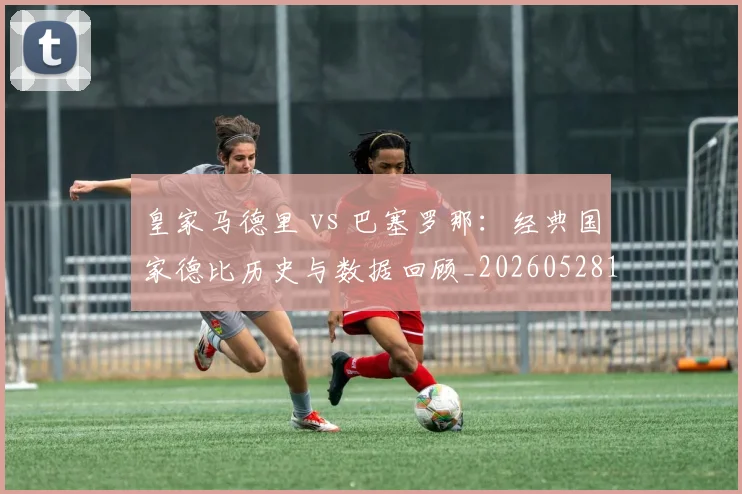 皇家马德里 vs 巴塞罗那：经典国家德比历史与数据回顾_20260528193536