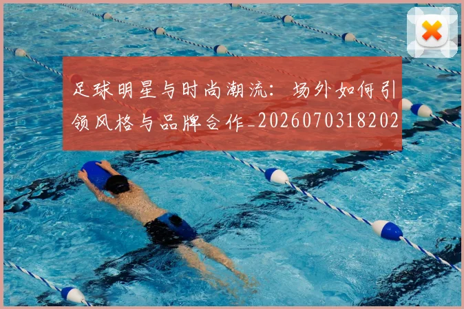 足球明星与时尚潮流:场外如何引领风格与品牌合作_20260703182022