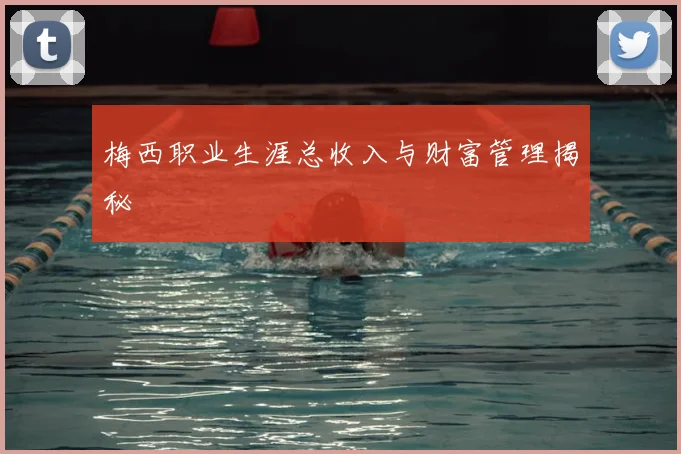 梅西职业生涯总收入与财富管理揭秘
