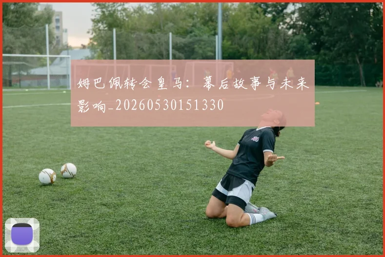 姆巴佩转会皇马：幕后故事与未来影响_20260530151330