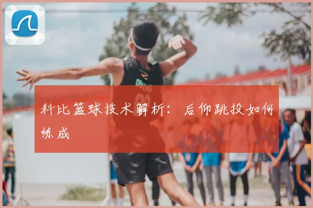 科比篮球技术解析：后仰跳投如何练成