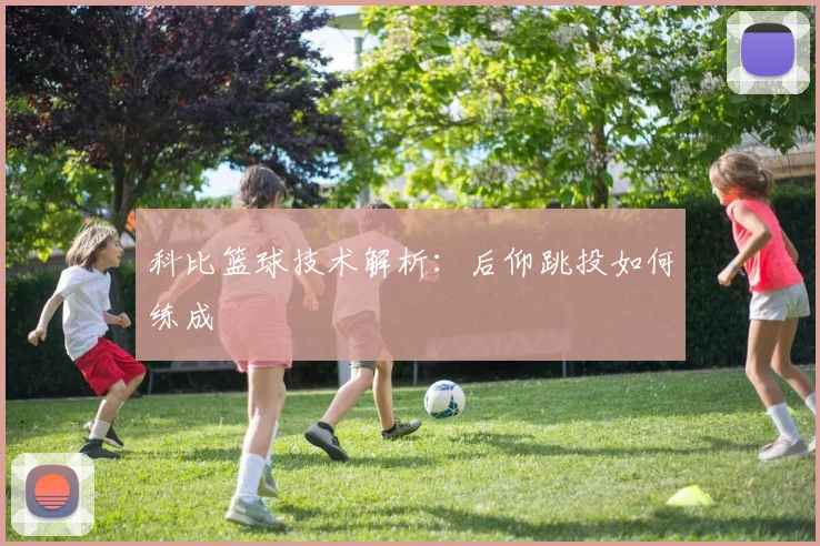 科比篮球技术解析:后仰跳投如何练成