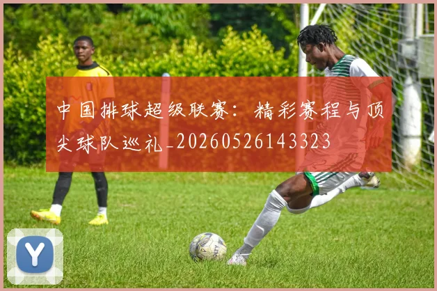 中国排球超级联赛：精彩赛程与顶尖球队巡礼_20260526143323